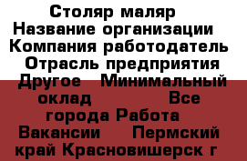 Столяр-маляр › Название организации ­ Компания-работодатель › Отрасль предприятия ­ Другое › Минимальный оклад ­ 50 000 - Все города Работа » Вакансии   . Пермский край,Красновишерск г.